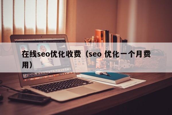 在线seo优化收费(seo 优化一个月费用)