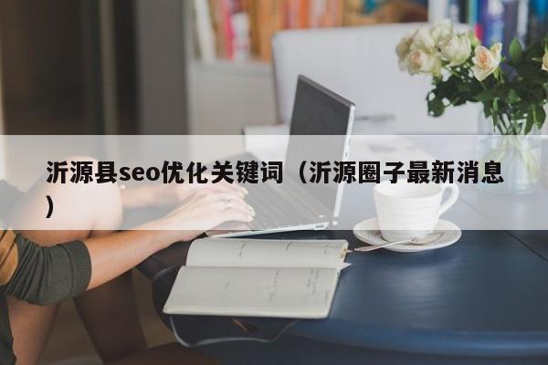 沂源县seo优化关键词(沂源圈子最新消息)