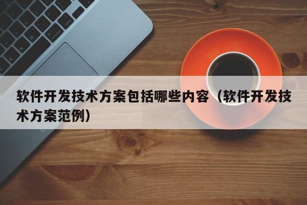 软件开发技术方案包括哪些内容(软件开发技术方案范例)
