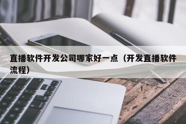 直播软件开发公司哪家好一点(开发直播软件流程)