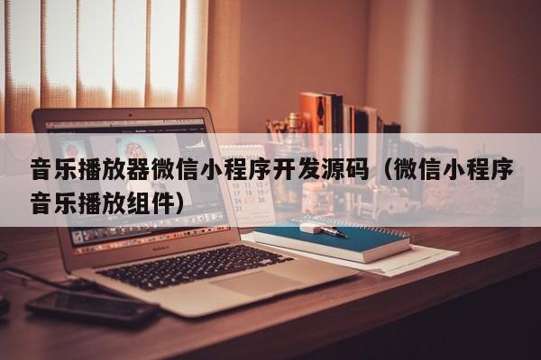 音乐播放器微信小程序开发源码(微信小程序音乐播放组件)