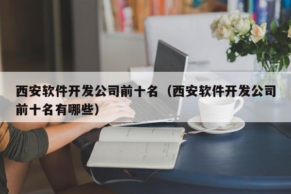 西安软件开发公司前十名(西安软件开发公司前十名有哪些)