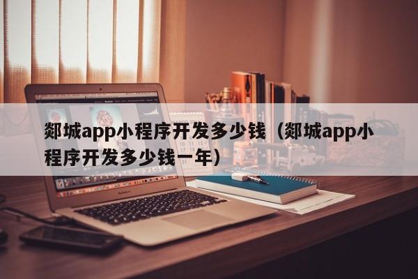 郯城app小程序开发多少钱(郯城app小程序开发多少钱一年)