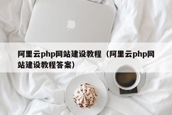 阿里云php网站建设教程(阿里云php网站建设教程答案)