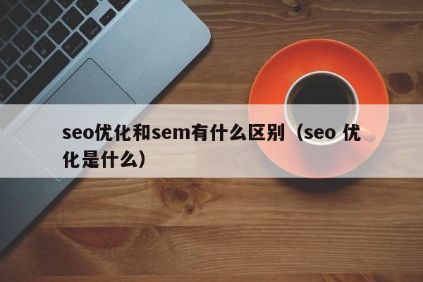 seo优化和sem有什么区别(seo 优化是什么)