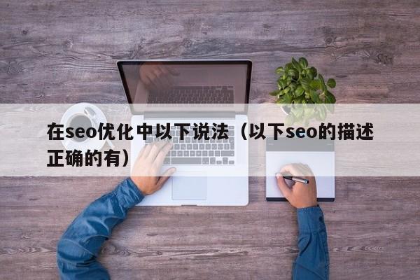 在seo优化中以下说法(以下seo的描述正确的有)