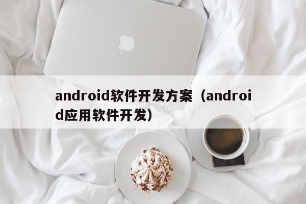 android软件开发方案(android应用软件开发)