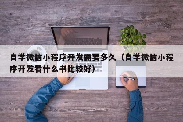 自学微信小程序开发需要多久(自学微信小程序开发看什么书比较好)