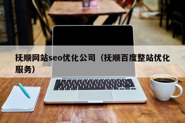 抚顺网站seo优化公司(抚顺百度整站优化服务)