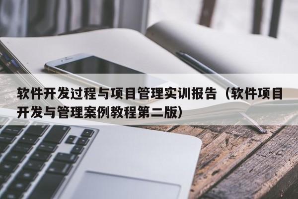 软件开发过程与项目管理实训报告(软件项目开发与管理案例教程第二版)