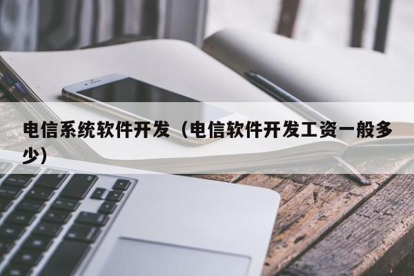 电信系统软件开发(电信软件开发工资一般多少)