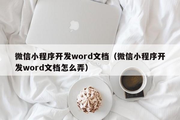 微信小程序开发word文档(微信小程序开发word文档怎么弄)
