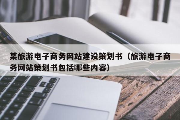 某旅游电子商务网站建设策划书(旅游电子商务网站策划书包括哪些内容)