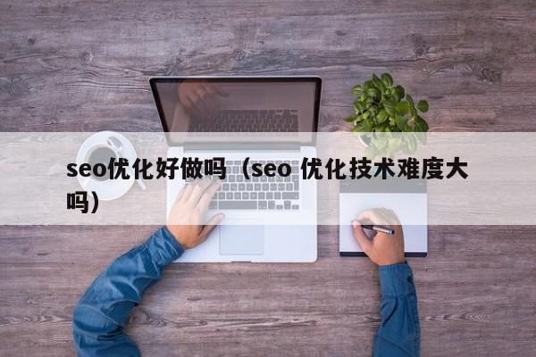 seo优化好做吗(seo 优化技术难度大吗)