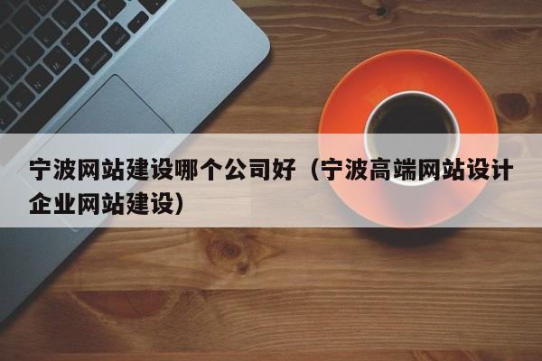 宁波网站建设哪个公司好(宁波高端网站设计企业网站建设)