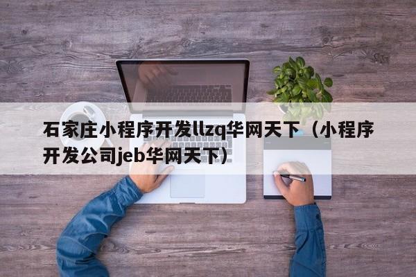 石家庄小程序开发llzq华网天下(小程序开发公司jeb华网天下)