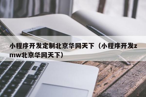 小程序开发定制北京华网天下(小程序开发zmw北京华网天下)