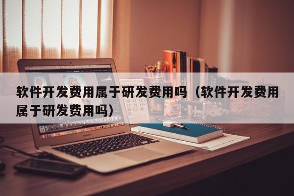 软件开发费用属于研发费用吗(软件开发费用属于研发费用吗)