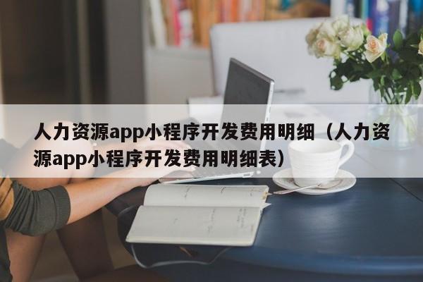 人力资源app小程序开发费用明细(人力资源app小程序开发费用明细表)