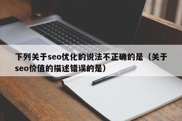 下列关于seo优化的说法不正确的是(关于seo价值的描述错误的是)