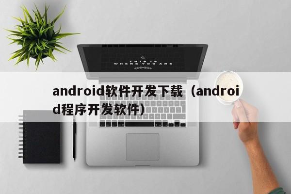 android软件开发下载(android程序开发软件)