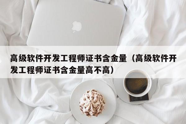 高级软件开发工程师证书含金量(高级软件开发工程师证书含金量高不高)