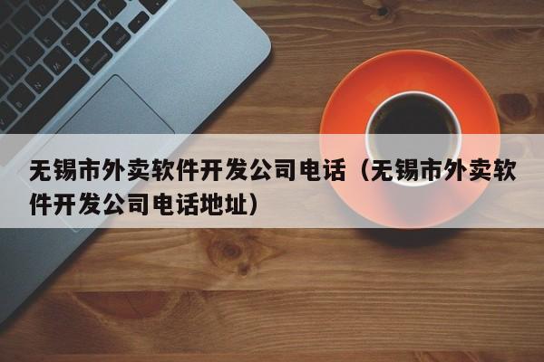 无锡市外卖软件开发公司电话(无锡市外卖软件开发公司电话地址)