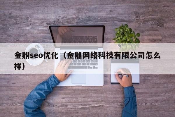 金鼎seo优化(金鼎网络科技有限公司怎么样)