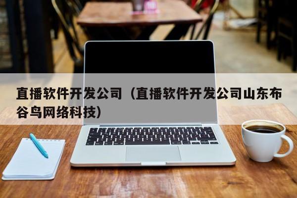 直播软件开发公司(直播软件开发公司山东布谷鸟网络科技)