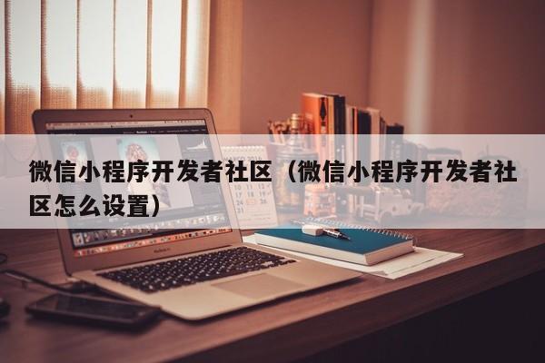 微信小程序开发者社区(微信小程序开发者社区怎么设置)
