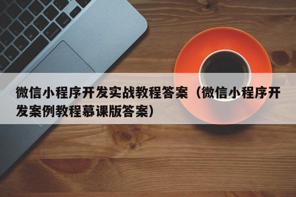 微信小程序开发实战教程答案(微信小程序开发案例教程慕课版答案)