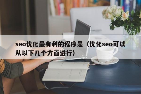 seo优化最有利的程序是(优化seo可以从以下几个方面进行)