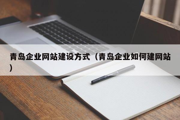 青岛企业网站建设方式(青岛企业如何建网站)
