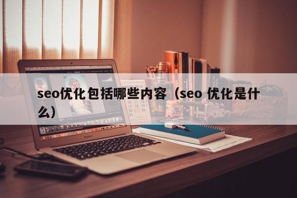 seo优化包括哪些内容(seo 优化是什么)