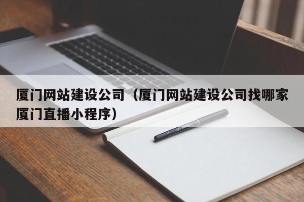 厦门网站建设公司(厦门网站建设公司找哪家厦门直播小程序)