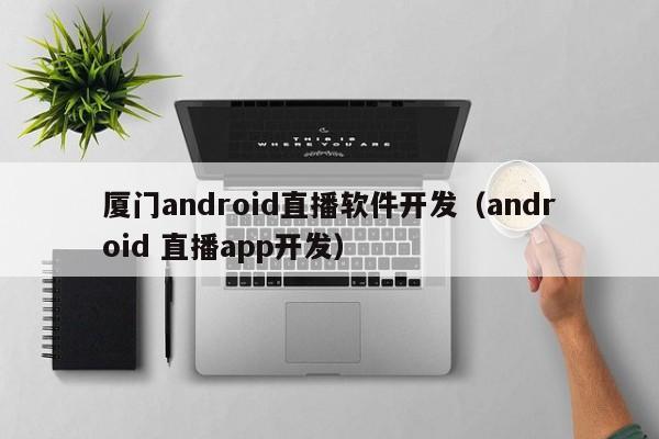 厦门android直播软件开发(android 直播app开发)