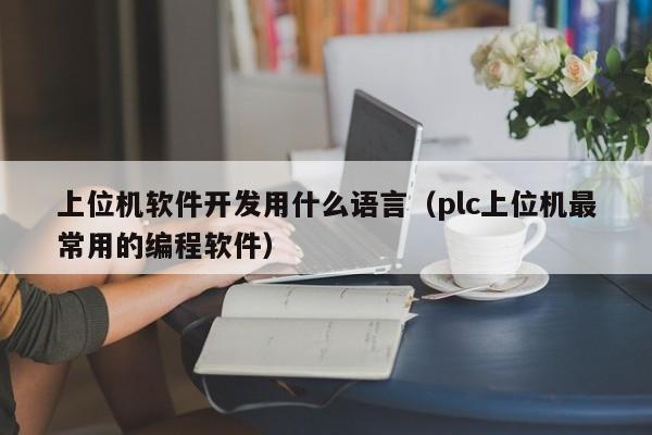 上位机软件开发用什么语言(plc上位机最常用的编程软件)