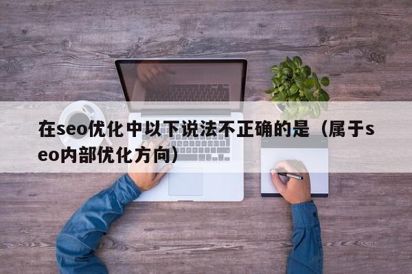 在seo优化中以下说法不正确的是(属于seo内部优化方向)