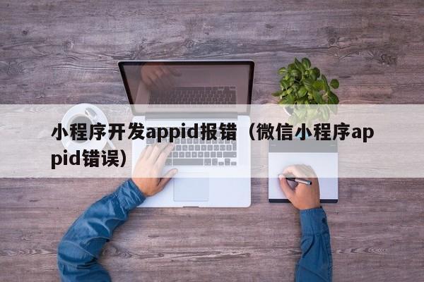 小程序开发appid报错(微信小程序appid错误)