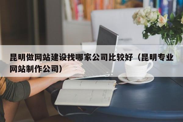 昆明做网站建设找哪家公司比较好(昆明专业网站制作公司)