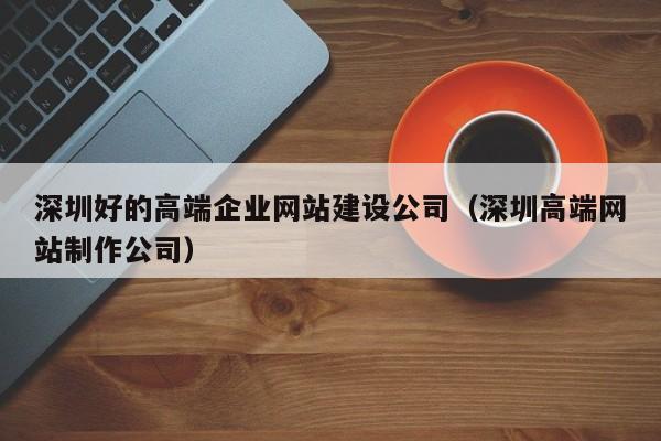 深圳好的高端企业网站建设公司(深圳高端网站制作公司)