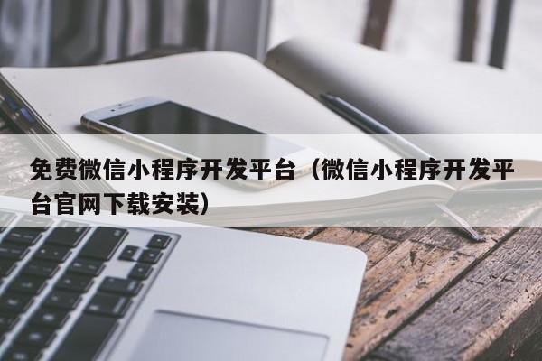 免费微信小程序开发平台(微信小程序开发平台官网下载安装)