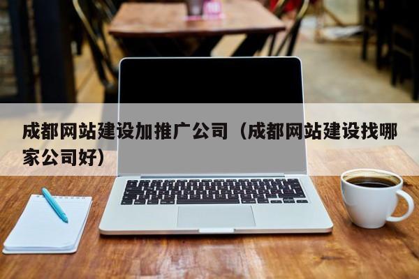 成都网站建设加推广公司(成都网站建设找哪家公司好)