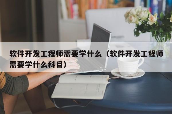 软件开发工程师需要学什么(软件开发工程师需要学什么科目)
