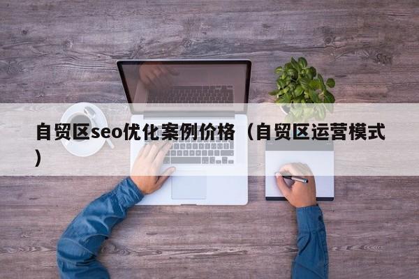 自贸区seo优化案例价格(自贸区运营模式)