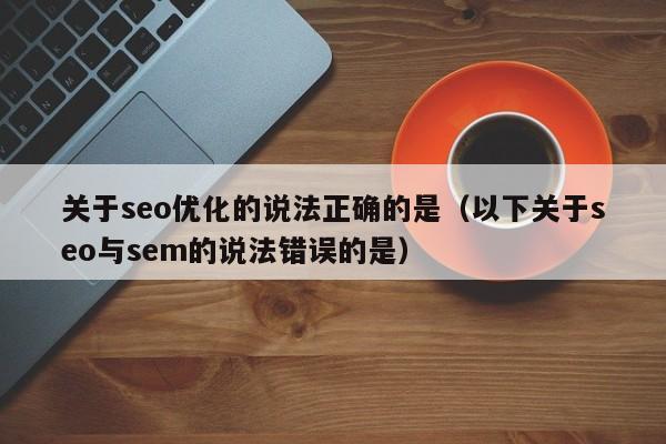 关于seo优化的说法正确的是(以下关于seo与sem的说法错误的是)