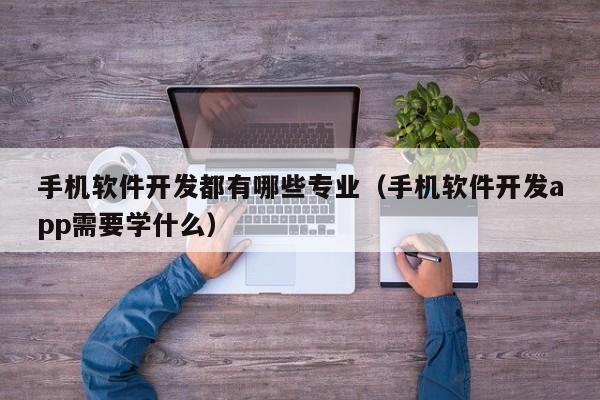 手机软件开发都有哪些专业(手机软件开发app需要学什么)