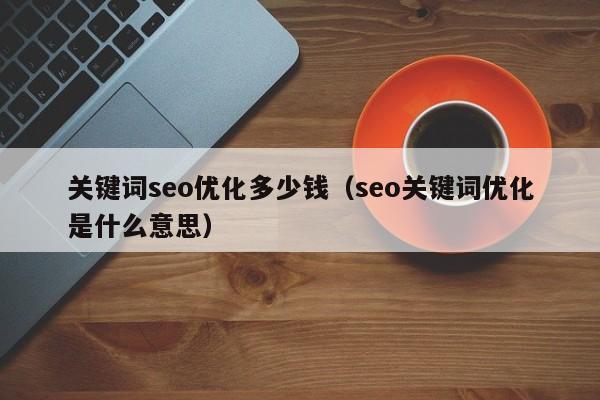 关键词seo优化多少钱(seo关键词优化是什么意思)