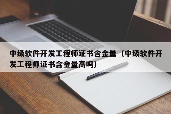 中级软件开发工程师证书含金量(中级软件开发工程师证书含金量高吗)