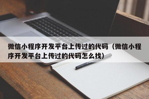 微信小程序开发平台上传过的代码(微信小程序开发平台上传过的代码怎么找)